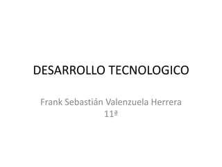 DESARROLLO TECNOLOGICO
Frank Sebastián Valenzuela Herrera
11ª

 