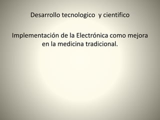 Desarrollo tecnologico y cientifico
Implementación de la Electrónica como mejora
en la medicina tradicional.
 