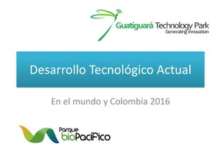 Desarrollo Tecnológico Actual
En el mundo y Colombia 2016
 