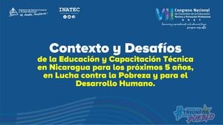 Contexto y Desafíos
de la Educación y Capacitación Técnica
en Nicaragua para los próximos 5 años,
en Lucha contra la Pobreza y para el
Desarrollo Humano.
 