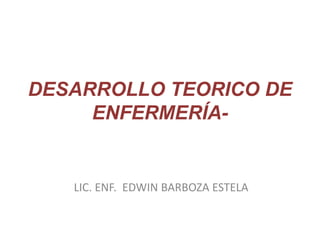 DESARROLLO TEORICO DE
ENFERMERÍA-
LIC. ENF. EDWIN BARBOZA ESTELA
 