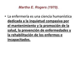 Martha E. Rogers (1970).
• La enfermería es una ciencia humanística
dedicada a la inquietud compasiva por
el mantenimiento...