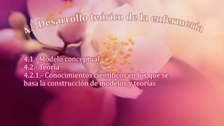 4.1.- Modelo conceptual
4.2.- Teoría
4.2.1.- Conocimientos científicos en los que se
basa la construcción de modelos y teorías
 