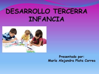 DESARROLLO TERCERRA 
INFANCIA 
Presentado por: 
María Alejandra Plata Correa 
 