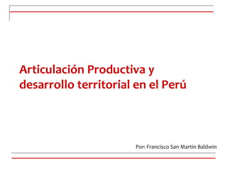 Articulación Productiva y
desarrollo territorial en el Perú
Por: Francisco San Martín Baldwin
 