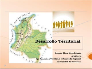 Desarrollo Territorial Carmen Elena Meza Estrada Arquitecta Mg. Planeación Territorial y Desarrollo Regional  Universidad de Barcelona  