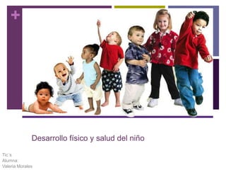 +

Desarrollo físico y salud del niño
Tic´s
Alumna:
Valeria Morales

 