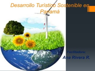 Desarrollo Turístico Sostenible en
Panamá
Facilitadora:
Ana Rivera R.
 