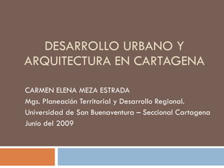 DESARROLLO URBANO Y ARQUITECTURA EN CARTAGENA CARMEN ELENA MEZA ESTRADA Mgs. Planeación Territorial y Desarrollo Regional.  Universidad de San Buenaventura – Seccional Cartagena Junio del 2009 