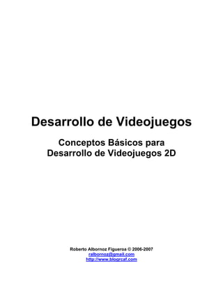 Desarrollo de Videojuegos
    Conceptos Básicos para
  Desarrollo de Videojuegos 2D




      Roberto Albornoz Figueroa © 2006-2007
              ralbornoz@gmail.com
             http://www.blogrcaf.com
 