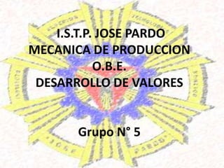 I.S.T.P. JOSE PARDO
MECANICA DE PRODUCCION
O.B.E.
DESARROLLO DE VALORES
Grupo N° 5
 