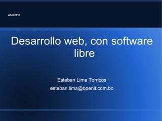 Abril 2010 Desarrollo web, con software libre Esteban Lima Torricos [email_address] 