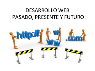 DESARROLLO WEB
PASADO, PRESENTE Y FUTURO
 