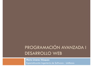 PROGRAMACIÓN AVANZADA I
DESARROLLO WEB
Mario Linares Vásquez
Especialización Ingeniería de Software - Unillanos
 