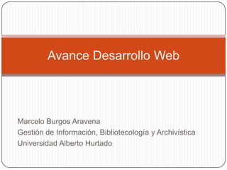 Marcelo Burgos Aravena
Gestión de Información, Bibliotecología y Archivística
Universidad Alberto Hurtado
Avance Desarrollo Web
 