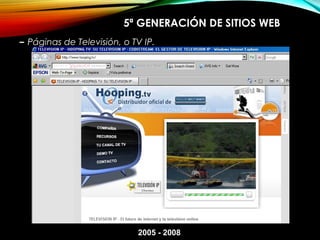 5ª GENERACIÓN DE SITIOS WEB
– Páginas de Televisión, o TV IP.
2005 - 2008
 