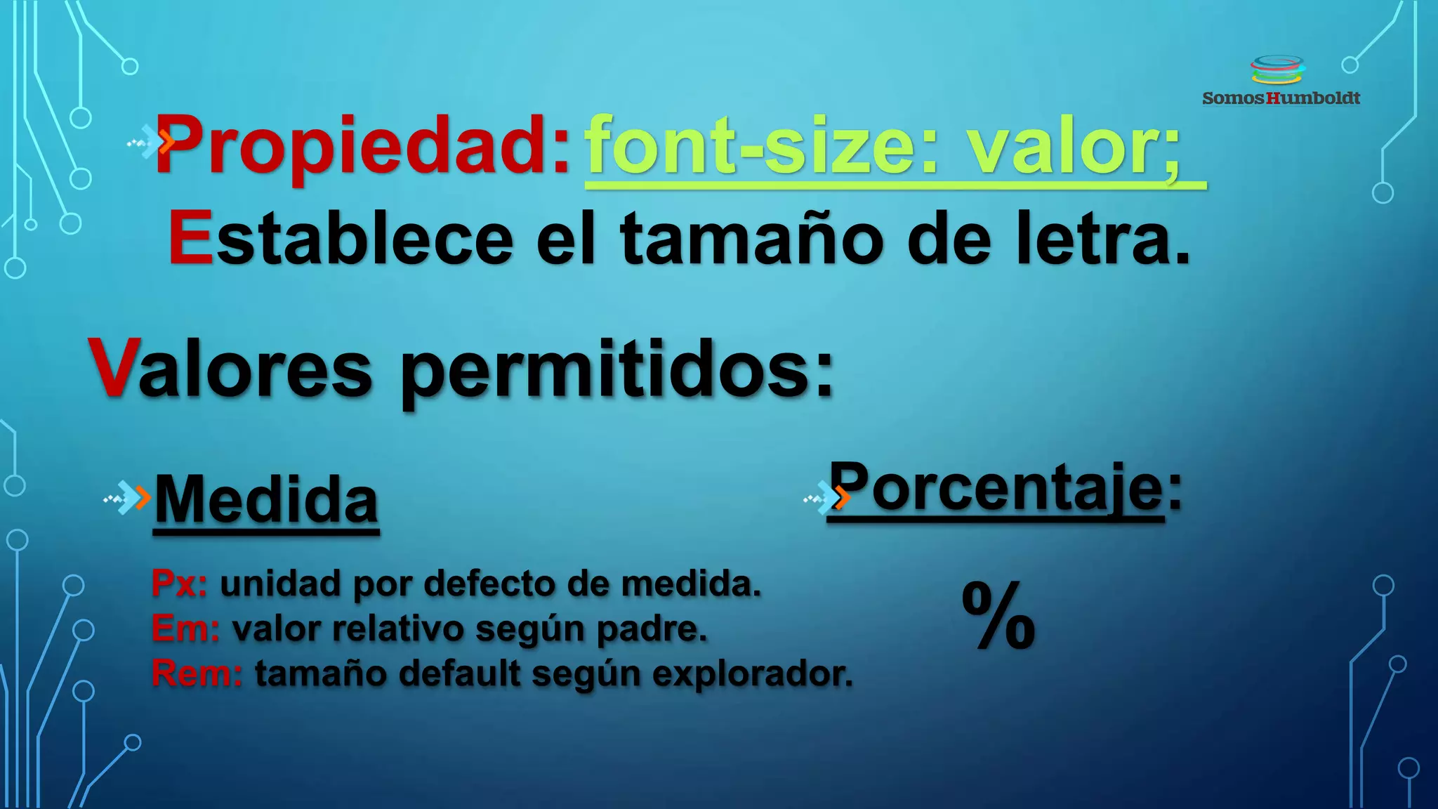 Propiedad:font-size: valor;
Establece el tamaño de letra.
Valores permitidos:
Medida
Px: unidad por defecto de medida.
Em: valor relativo según padre.
Rem: tamaño default según explorador.
Porcentaje:
%
 