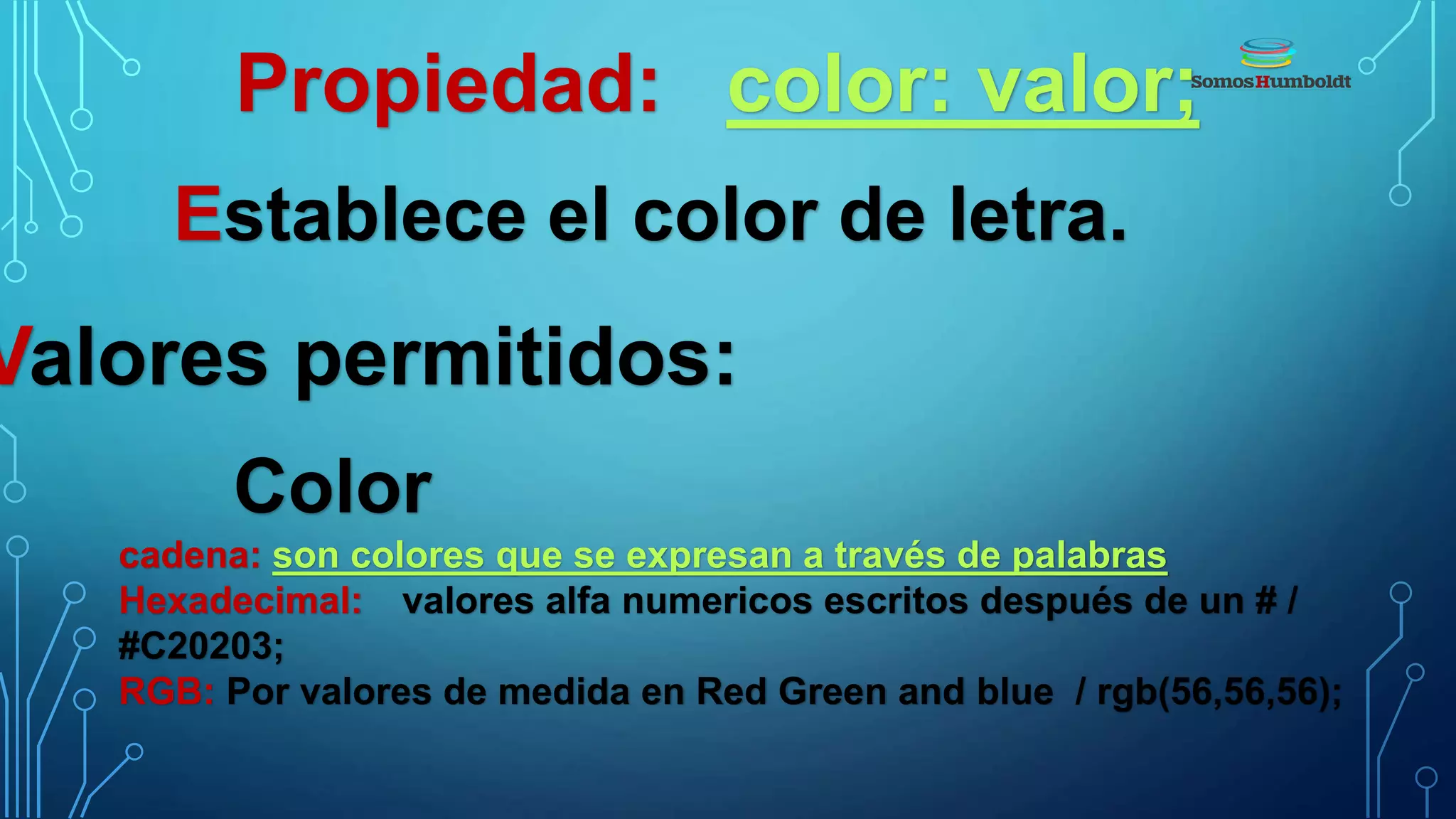 Propiedad: color: valor;
Establece el color de letra.
Valores permitidos:
Color
cadena: son colores que se expresan a través de palabras
Hexadecimal: valores alfa numericos escritos después de un # /
#C20203;
RGB: Por valores de medida en Red Green and blue / rgb(56,56,56);
 