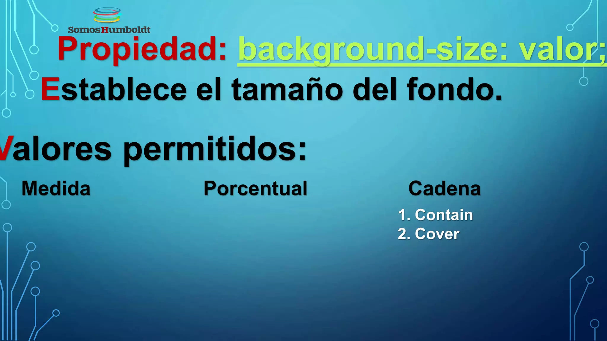 Propiedad: background-size: valor;
Establece el tamaño del fondo.
Valores permitidos:
Medida Porcentual Cadena
1. Contain
2. Cover
 