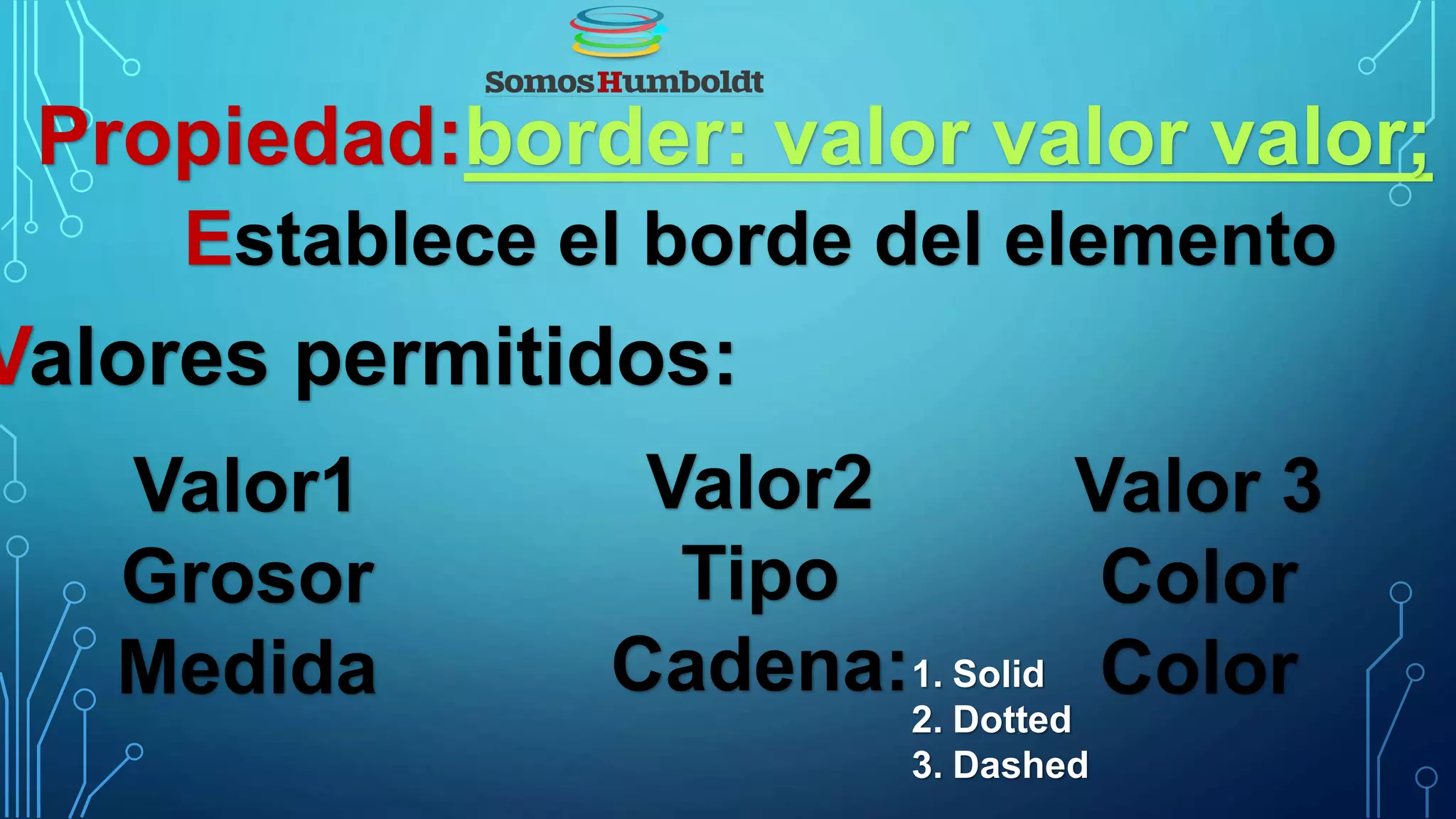 Propiedad:border: valor valor valor;
Establece el borde del elemento
Valores permitidos:
Valor1
Grosor
Medida
Valor2
Tipo
Cadena:
Valor 3
Color
Color1. Solid
2. Dotted
3. Dashed
 
