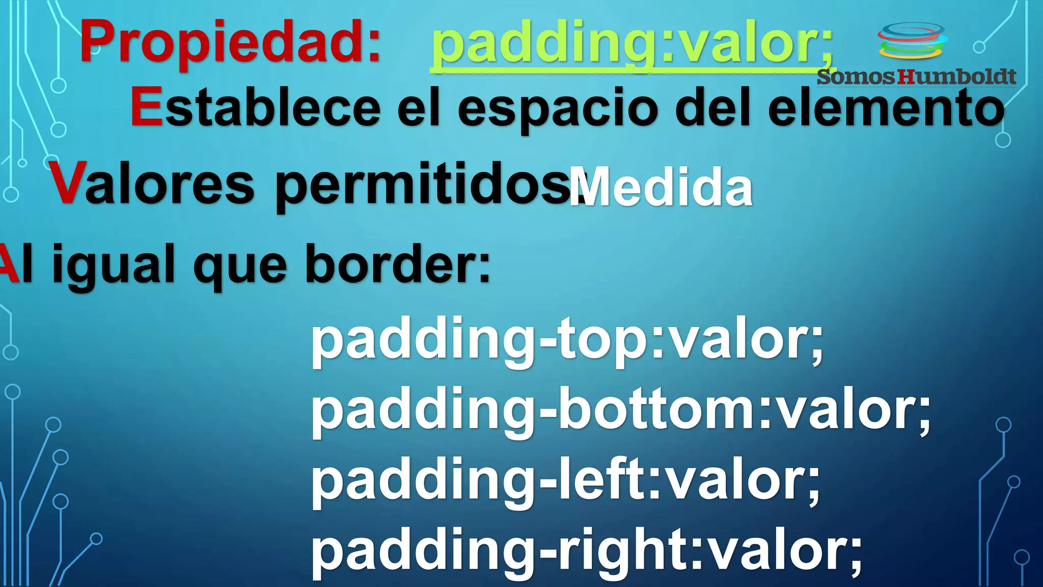 Propiedad: padding:valor;
Establece el espacio del elemento
Valores permitidos:Medida
Al igual que border:
padding-top:valor;
padding-bottom:valor;
padding-left:valor;
padding-right:valor;
 