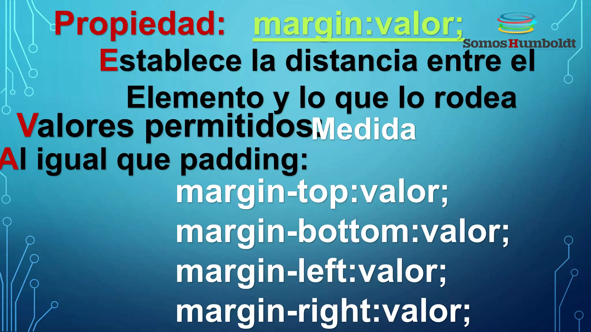 Propiedad: margin:valor;
Establece la distancia entre el
Elemento y lo que lo rodea
Valores permitidos:Medida
Al igual que padding:
margin-top:valor;
margin-bottom:valor;
margin-left:valor;
margin-right:valor;
 