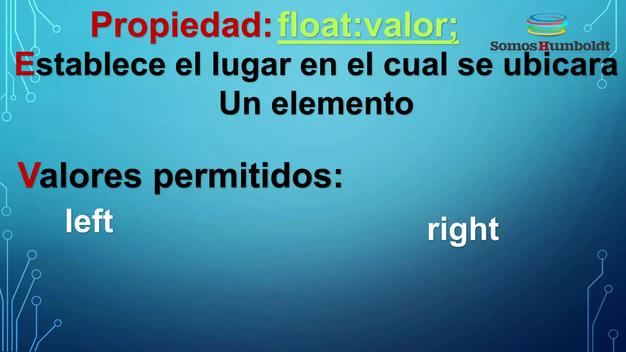 Propiedad:float:valor;
Establece el lugar en el cual se ubicara
Un elemento
Valores permitidos:
left right
 