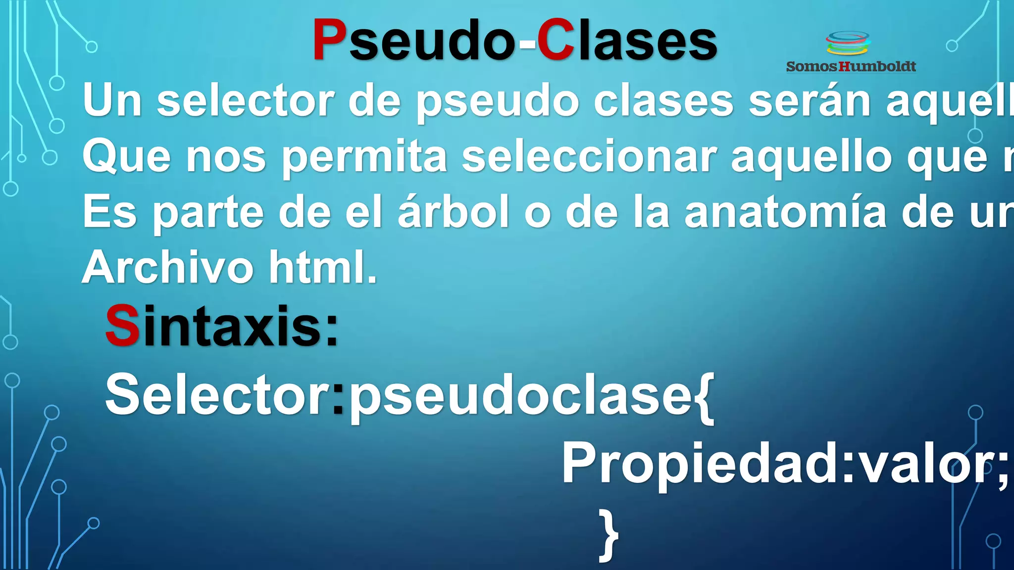 Pseudo-Clases
Un selector de pseudo clases serán aquell
Que nos permita seleccionar aquello que n
Es parte de el árbol o de la anatomía de un
Archivo html.
Sintaxis:
Selector:pseudoclase{
Propiedad:valor;
}
 