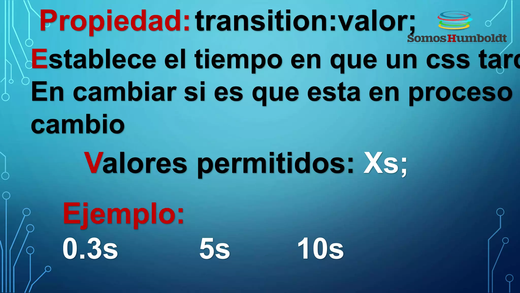 Propiedad:transition:valor;
Establece el tiempo en que un css tard
En cambiar si es que esta en proceso
cambio
Valores permitidos: Xs;
Ejemplo:
0.3s 5s 10s
 