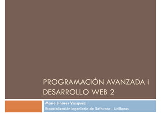 PROGRAMACIÓN AVANZADA I
DESARROLLO WEB 2
Mario Linares Vásquez
Especialización Ingeniería de Software - Unillanos
 