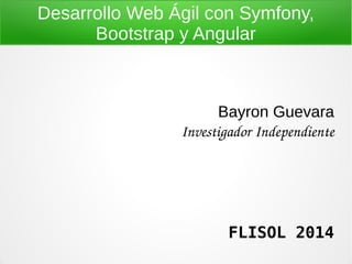 Desarrollo Web Ágil con Symfony,
Bootstrap y Angular
Bayron Guevara
Investigador Independiente
FLISOL 2014
 
