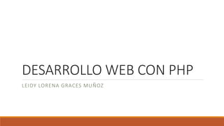 DESARROLLO WEB CON PHP
LEIDY LORENA GRACES MUÑOZ
 