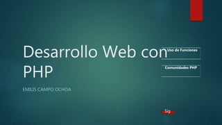 Desarrollo Web con
PHP
EMILIS CAMPO OCHOA
Sig
Uso de Funciones
Comunidades PHP
 