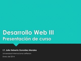 Desarrollo Web III
Presentación de curso
I.T. Julio Heberto González Morales
Universidad Internacional Jefferson
Enero del 2014

 