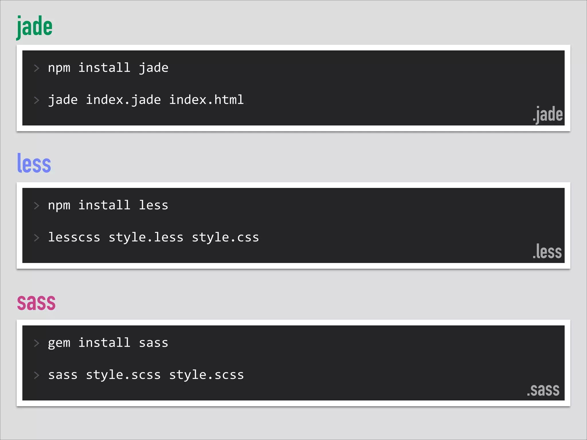 jade
>	
  npm	
  install	
  jade	
  
!
>	
  jade	
  index.jade	
  index.html	
  

.jade

less
>	
  npm	
  install	
  less	
  
!
>	
  lesscss	
  style.less	
  style.css	
  

.less

sass
>	
  gem	
  install	
  sass	
  
!
>	
  sass	
  style.scss	
  style.scss	
  

.sass

 