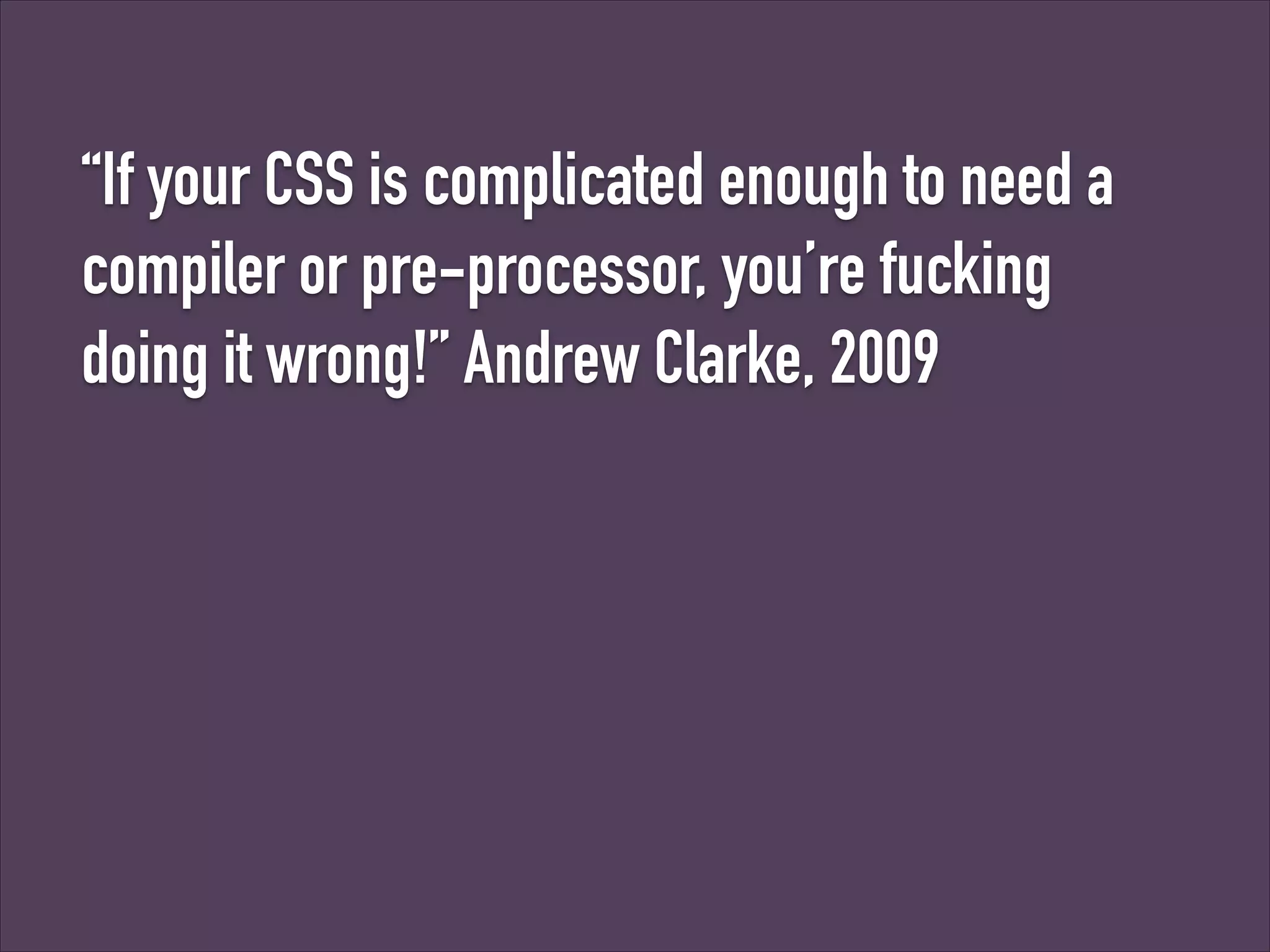 “If your CSS is complicated enough to need a
compiler or pre-processor, you’re fucking
doing it wrong!” Andrew Clarke, 2009

 