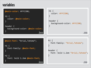 variables
@main-­‐color:	
  #FFCC00;	
  
!
h1	
  {	
  	
  
	
  	
  color:	
  @main-­‐color;	
  	
  
}	
  
!
header	
  {	
  	
  
	
  	
  background-­‐color:	
  @main-­‐color;	
  
}

.less

@main-­‐font:	
  “Arial,Tahoma”;	
  
!
h1	
  {	
  	
  
	
  	
  font-­‐family:	
  @main-­‐font;	
  	
  
}	
  
!
h2	
  {	
  	
  
	
  	
  font:	
  bold	
  1.2em	
  @main-­‐font;	
  
}

.less

h1	
  {	
  	
  
	
  	
  color:	
  #FFCC00;	
  	
  
}	
  
!
header	
  {	
  	
  
	
  	
  background-­‐color:	
  #FFCC00;	
  
}

.css
h1	
  {	
  
	
  	
  font-­‐family:	
  “Arial,Tahoma”;	
  	
  
}	
  
!
header	
  {	
  	
  
	
  	
  font:	
  bold	
  1.2em	
  “Arial,Tahoma”;	
  
}

.css

 