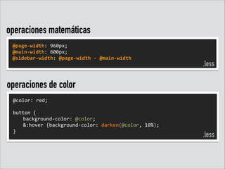 operaciones matemáticas
@page-­‐width:	
  960px;	
  
@main-­‐width:	
  600px;	
  
@sidebar-­‐width:	
  @page-­‐width	
  -­‐	
  @main-­‐width	
  

.less

operaciones de color
@color:	
  red;	
  
!
button	
  {	
  	
  
	
   background-­‐color:	
  @color;	
  
	
   &:hover	
  {background-­‐color:	
  darken(@color,	
  10%);	
  
}	
  
!

.less

 
