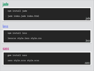 jade
>	
  npm	
  install	
  jade	
  
!
>	
  jade	
  index.jade	
  index.html	
  

.jade

less
>	
  npm	
  install	
  less	
  
!
>	
  lesscss	
  style.less	
  style.css	
  

.less

sass
>	
  gem	
  install	
  sass	
  
!
>	
  sass	
  style.scss	
  style.scss	
  

.sass

 