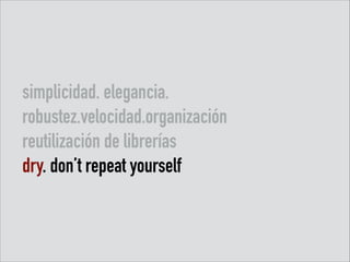 simplicidad. elegancia.
robustez.velocidad.organización
reutilización de librerías
dry. don’t repeat yourself

 