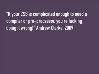 “If your CSS is complicated enough to need a
compiler or pre-processor, you’re fucking
doing it wrong!” Andrew Clarke, 2009

 