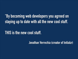 “By becoming web developers you agreed on
staying up to date with all the new cool stuff.
!

THIS is the new cool stuff.
Jonathan Verrechia (creator of Initialzr)

 