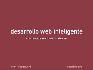 desarrollo web inteligente
con preprocesadores html y css

max kraszewski

@minimalart

 