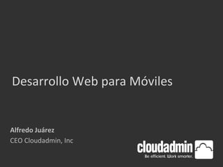 Desarrollo	
  Web	
  para	
  Móviles	
  

Alfredo	
  Juárez	
  
CEO	
  Cloudadmin,	
  Inc	
  

 