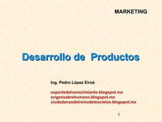 MARKETING




Desarrollo de Productos

     Ing. Pedro López Eiroá

     soportedelconocimiento.blogspot.mx
     origensobrehumano.blogspot.mx
     ciudadanosdelreinodeloscielos.blogspot.mx


                                     1
 