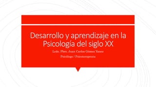 Desarrollo y aprendizaje en la
Psicología del siglo XX
Lcdo. Pbro. Juan Carlos Gómez Yanez
Psicólogo / Psicoterapeuta
 