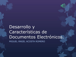 Desarrollo y
Características de
Documentos Electrónicos.
MIGUEL ÁNGEL ACOSTA ROMERO
 