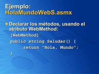 Ejemplo: HolaMundoWebS.asmx Declarar los métodos, usando el atributo WebMethod: [WebMethod] public string Saludar() { return "Hola, Mundo"; } 