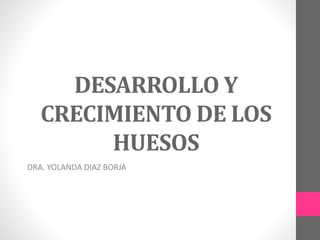 DESARROLLO Y
CRECIMIENTO DE LOS
HUESOS
DRA. YOLANDA DIAZ BORJA
 