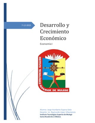 7-12-2015 Desarrollo y
Crecimiento
Económico
EconomíaI
Alumno: Jorge Humberto Esparza Soto
Docente: Lic. Raymundo López Villavicencio
Instituto Tecnológico Superiorde Mulegé
Santa Rosalía B.C.S México
 